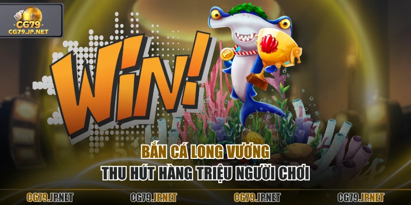Bắn Cá Long Vương thu hút hàng triệu người chơi