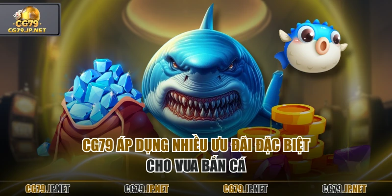 CG79 áp dụng nhiều ưu đãi đặc biệt cho Vua Bắn Cá