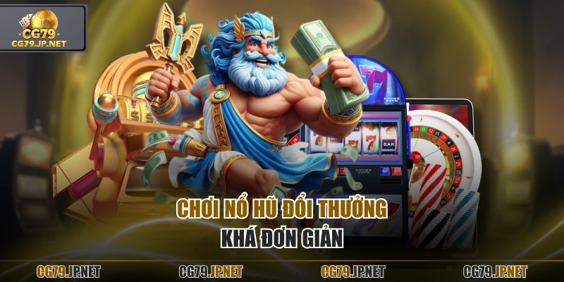 Chơi nổ hũ đổi thưởng khá đơn giản