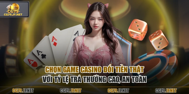 Chọn game casino đổi tiền thật với tỷ lệ trả thưởng cao, an toàn
