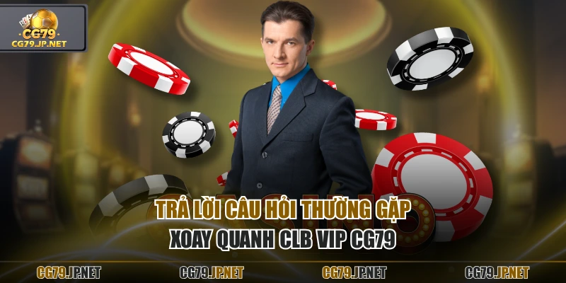 Trả lời câu hỏi thường gặp xoay quanh CLB VIP CG79